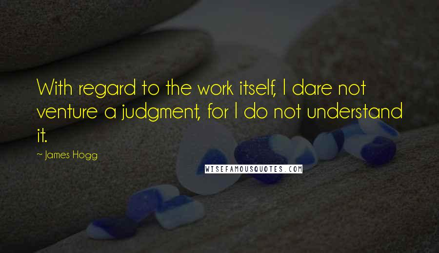 James Hogg Quotes: With regard to the work itself, I dare not venture a judgment, for I do not understand it.