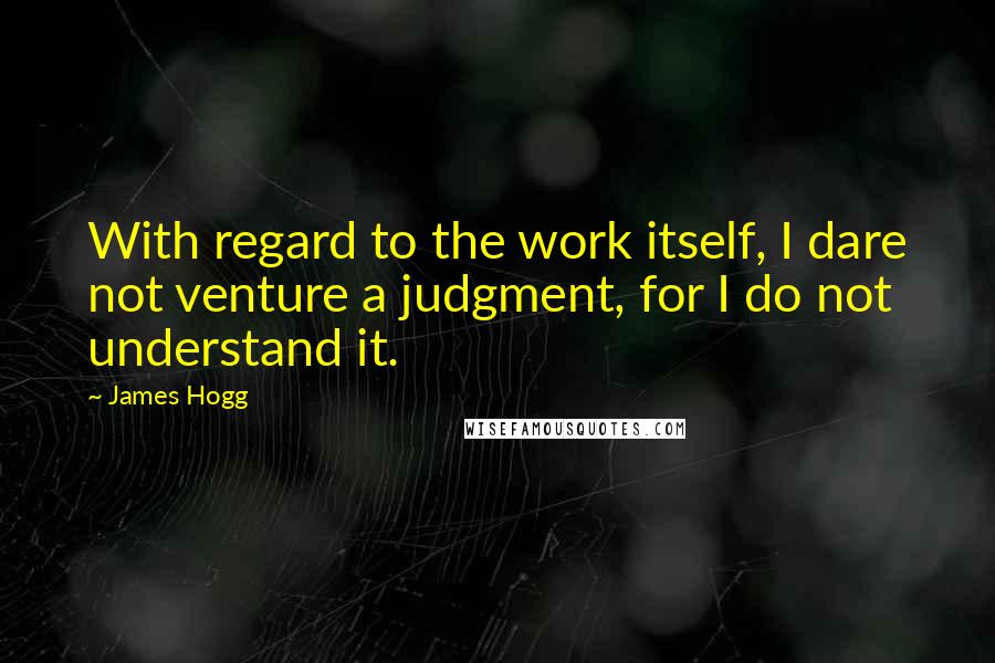 James Hogg Quotes: With regard to the work itself, I dare not venture a judgment, for I do not understand it.