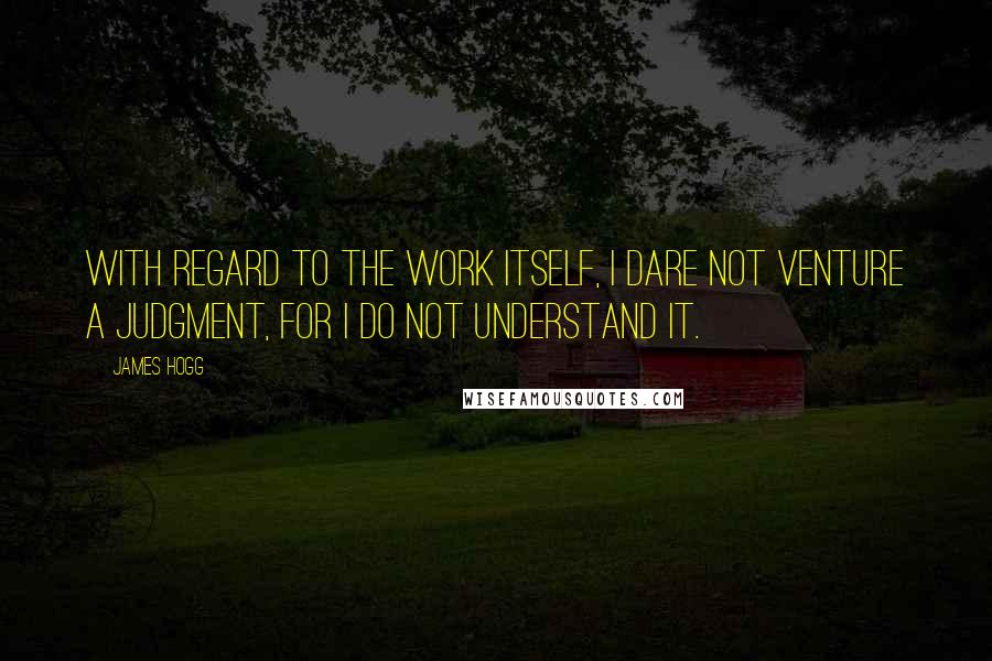 James Hogg Quotes: With regard to the work itself, I dare not venture a judgment, for I do not understand it.