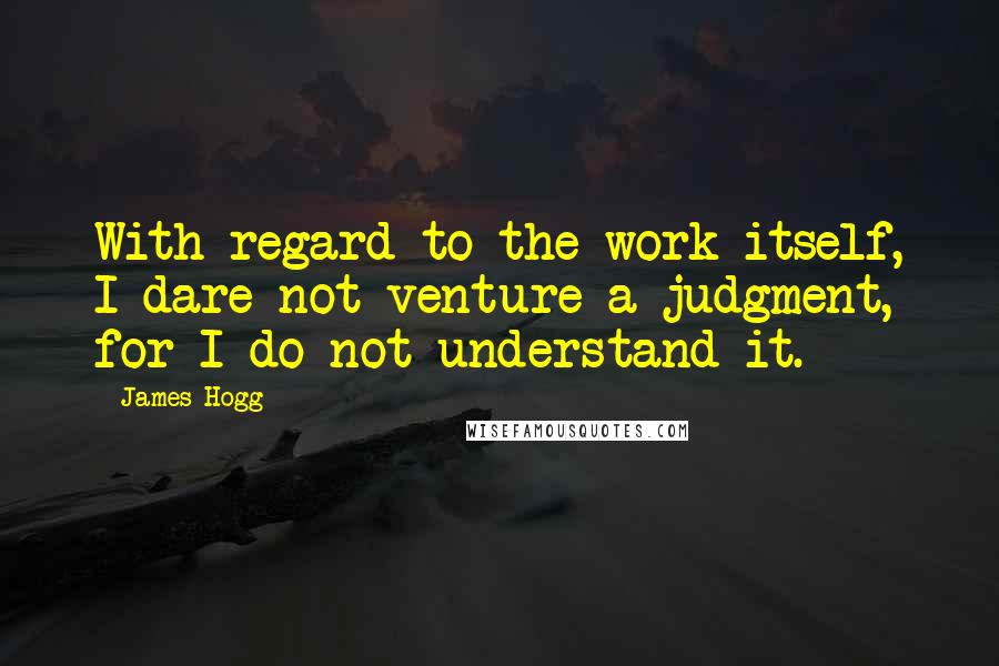 James Hogg Quotes: With regard to the work itself, I dare not venture a judgment, for I do not understand it.