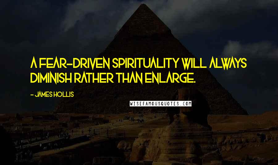 James Hollis Quotes: A fear-driven spirituality will always diminish rather than enlarge.