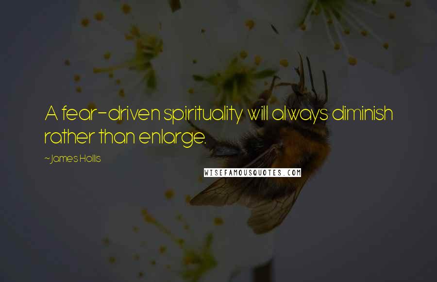 James Hollis Quotes: A fear-driven spirituality will always diminish rather than enlarge.