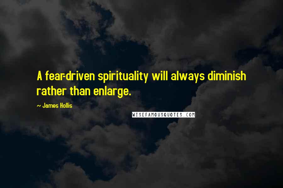 James Hollis Quotes: A fear-driven spirituality will always diminish rather than enlarge.
