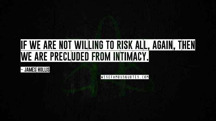 James Hollis Quotes: If we are not willing to risk all, again, then we are precluded from intimacy.