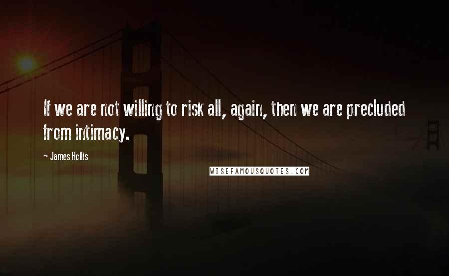 James Hollis Quotes: If we are not willing to risk all, again, then we are precluded from intimacy.