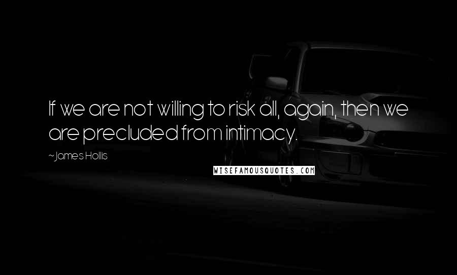 James Hollis Quotes: If we are not willing to risk all, again, then we are precluded from intimacy.