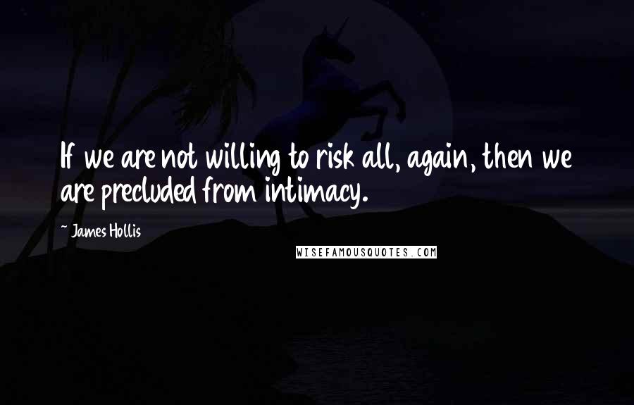 James Hollis Quotes: If we are not willing to risk all, again, then we are precluded from intimacy.