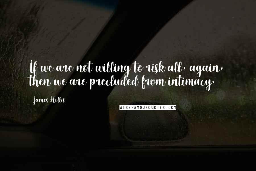 James Hollis Quotes: If we are not willing to risk all, again, then we are precluded from intimacy.