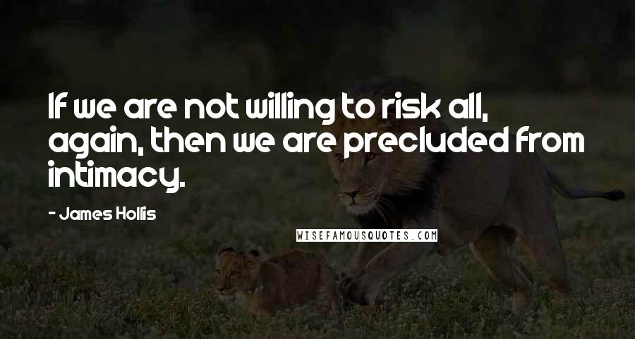 James Hollis Quotes: If we are not willing to risk all, again, then we are precluded from intimacy.