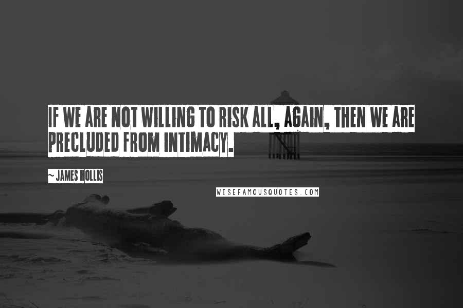 James Hollis Quotes: If we are not willing to risk all, again, then we are precluded from intimacy.