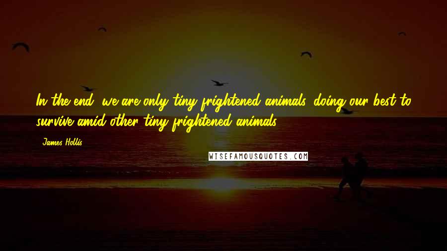 James Hollis Quotes: In the end, we are only tiny frightened animals, doing our best to survive amid other tiny frightened animals.