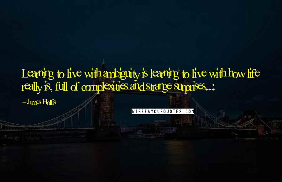 James Hollis Quotes: Learning to live with ambiguity is learning to live with how life really is, full of complexities and strange surprises..: