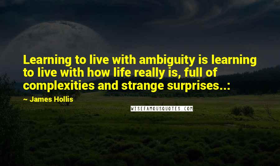 James Hollis Quotes: Learning to live with ambiguity is learning to live with how life really is, full of complexities and strange surprises..: