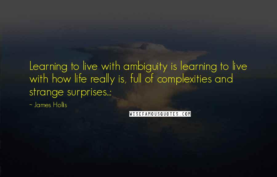 James Hollis Quotes: Learning to live with ambiguity is learning to live with how life really is, full of complexities and strange surprises..: