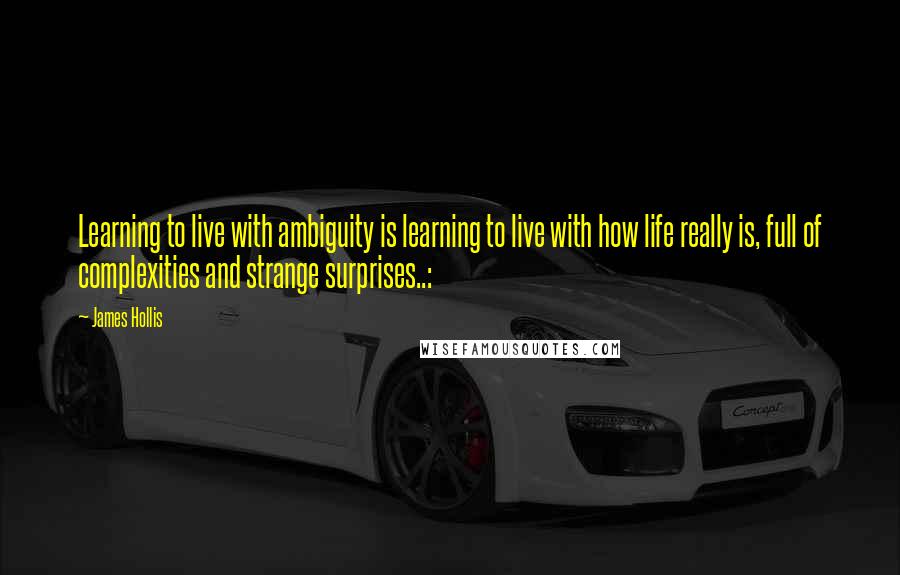 James Hollis Quotes: Learning to live with ambiguity is learning to live with how life really is, full of complexities and strange surprises..: