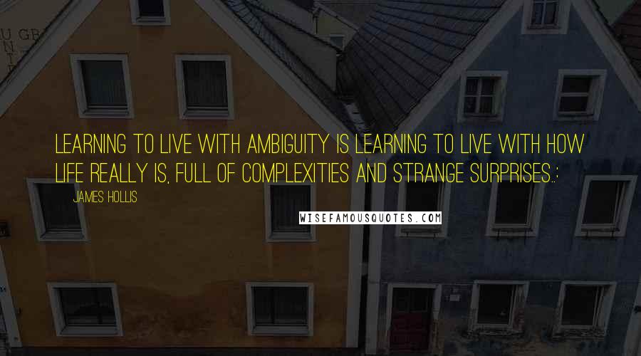 James Hollis Quotes: Learning to live with ambiguity is learning to live with how life really is, full of complexities and strange surprises..:
