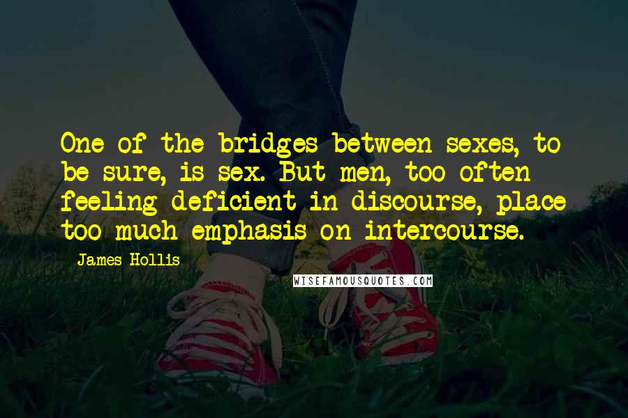 James Hollis Quotes: One of the bridges between sexes, to be sure, is sex. But men, too often feeling deficient in discourse, place too much emphasis on intercourse.