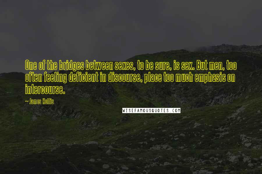 James Hollis Quotes: One of the bridges between sexes, to be sure, is sex. But men, too often feeling deficient in discourse, place too much emphasis on intercourse.