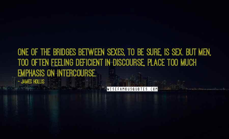 James Hollis Quotes: One of the bridges between sexes, to be sure, is sex. But men, too often feeling deficient in discourse, place too much emphasis on intercourse.