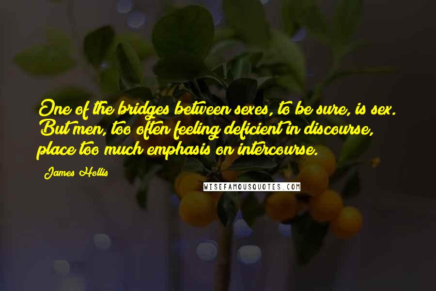 James Hollis Quotes: One of the bridges between sexes, to be sure, is sex. But men, too often feeling deficient in discourse, place too much emphasis on intercourse.