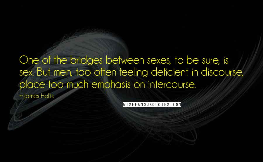 James Hollis Quotes: One of the bridges between sexes, to be sure, is sex. But men, too often feeling deficient in discourse, place too much emphasis on intercourse.