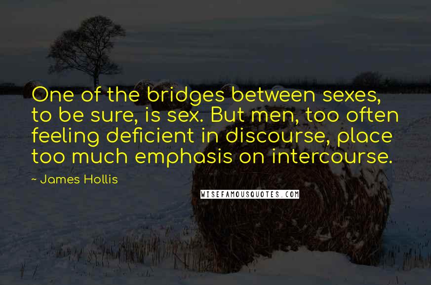 James Hollis Quotes: One of the bridges between sexes, to be sure, is sex. But men, too often feeling deficient in discourse, place too much emphasis on intercourse.