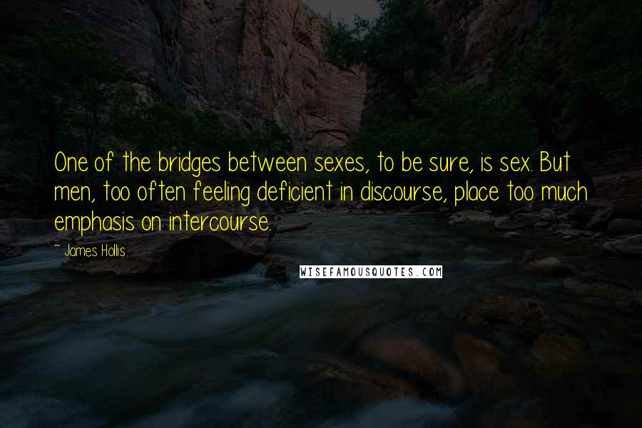 James Hollis Quotes: One of the bridges between sexes, to be sure, is sex. But men, too often feeling deficient in discourse, place too much emphasis on intercourse.