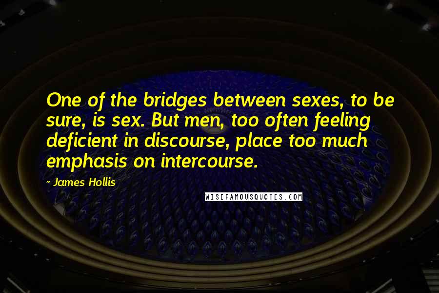 James Hollis Quotes: One of the bridges between sexes, to be sure, is sex. But men, too often feeling deficient in discourse, place too much emphasis on intercourse.