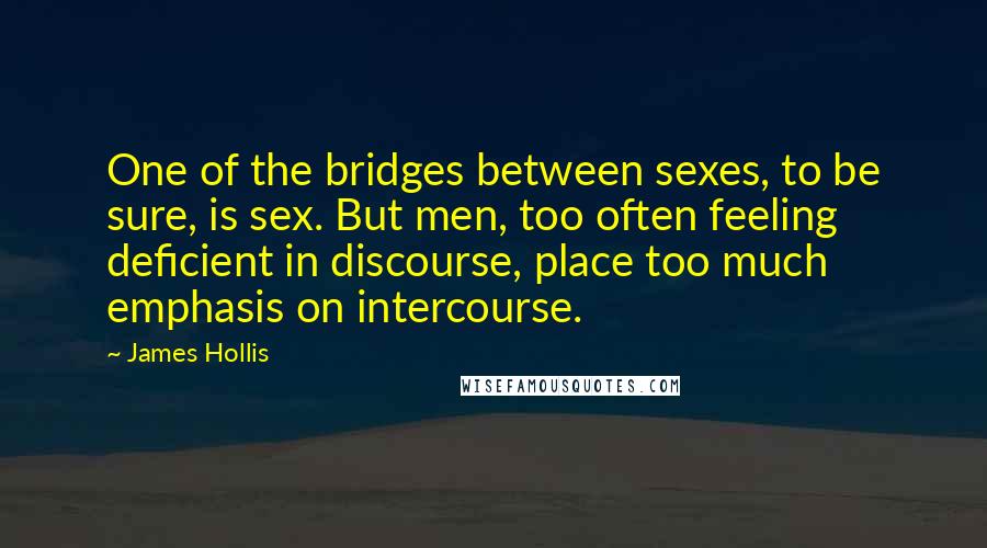 James Hollis Quotes: One of the bridges between sexes, to be sure, is sex. But men, too often feeling deficient in discourse, place too much emphasis on intercourse.