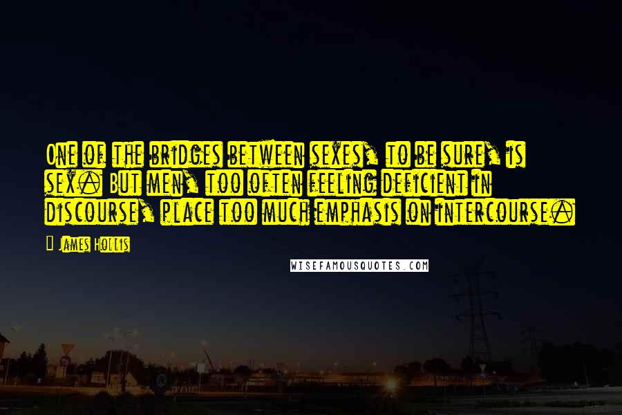 James Hollis Quotes: One of the bridges between sexes, to be sure, is sex. But men, too often feeling deficient in discourse, place too much emphasis on intercourse.