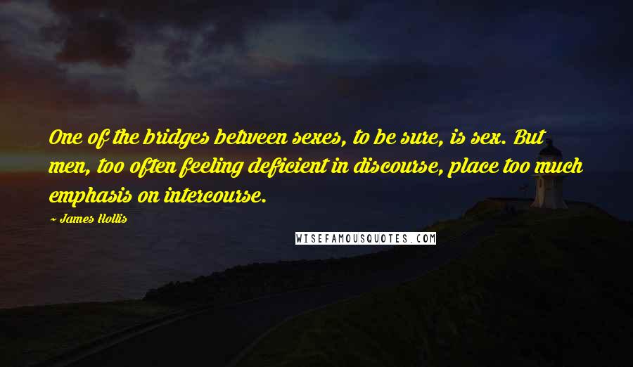 James Hollis Quotes: One of the bridges between sexes, to be sure, is sex. But men, too often feeling deficient in discourse, place too much emphasis on intercourse.