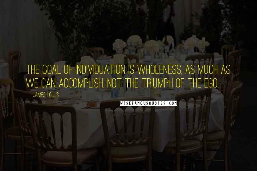 James Hollis Quotes: The goal of individuation is wholeness, as much as we can accomplish, not the triumph of the ego.