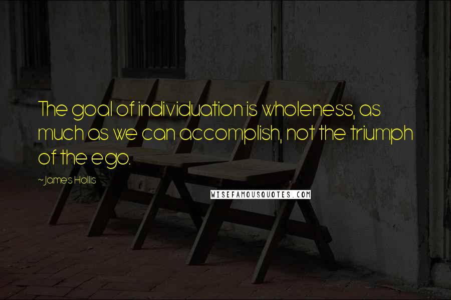 James Hollis Quotes: The goal of individuation is wholeness, as much as we can accomplish, not the triumph of the ego.