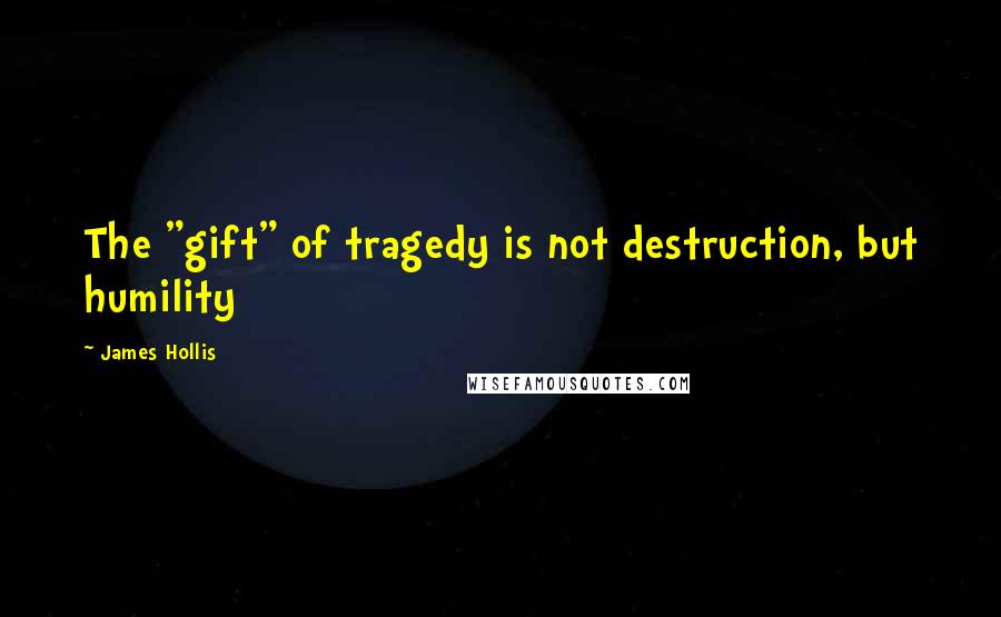 James Hollis Quotes: The "gift" of tragedy is not destruction, but humility