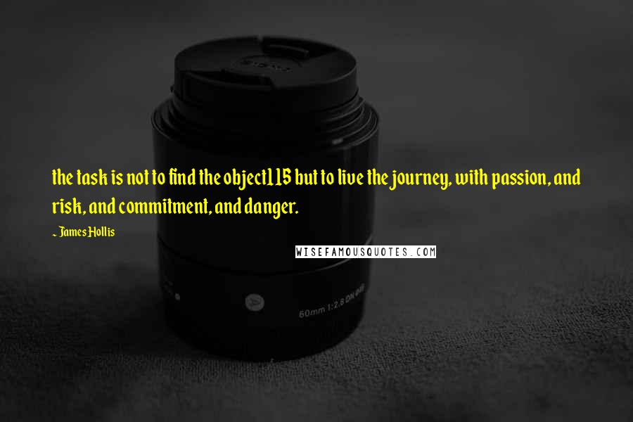 James Hollis Quotes: the task is not to find the object115 but to live the journey, with passion, and risk, and commitment, and danger.