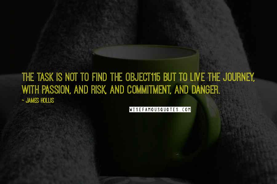 James Hollis Quotes: the task is not to find the object115 but to live the journey, with passion, and risk, and commitment, and danger.
