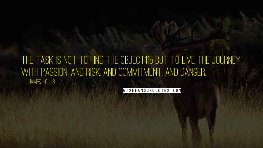 James Hollis Quotes: the task is not to find the object115 but to live the journey, with passion, and risk, and commitment, and danger.