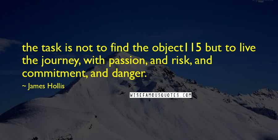 James Hollis Quotes: the task is not to find the object115 but to live the journey, with passion, and risk, and commitment, and danger.