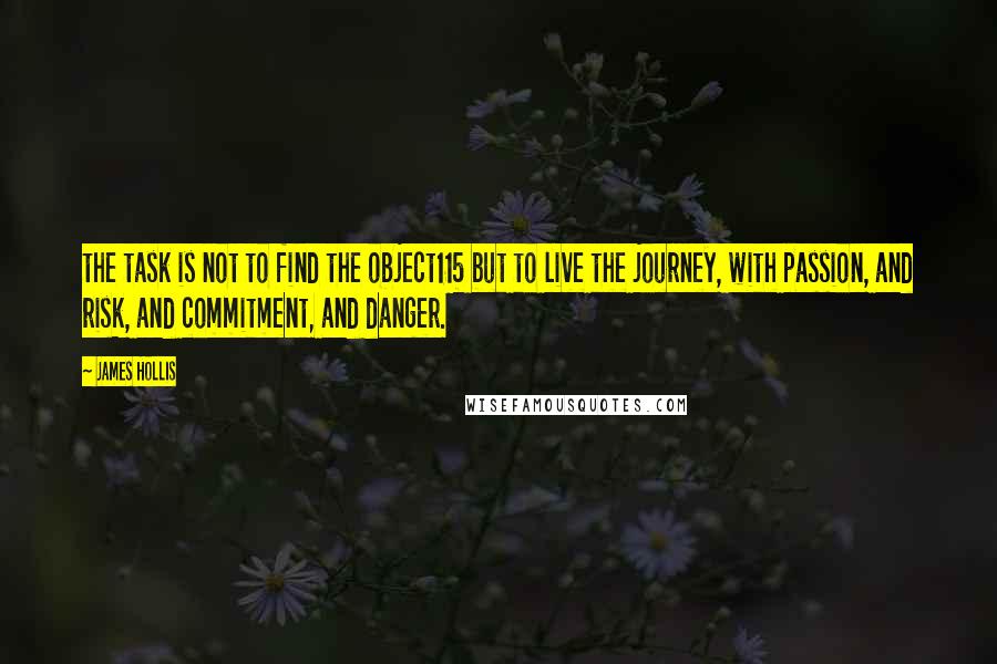 James Hollis Quotes: the task is not to find the object115 but to live the journey, with passion, and risk, and commitment, and danger.