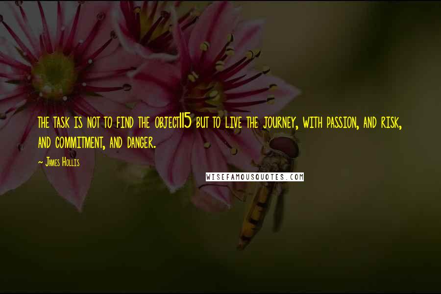 James Hollis Quotes: the task is not to find the object115 but to live the journey, with passion, and risk, and commitment, and danger.