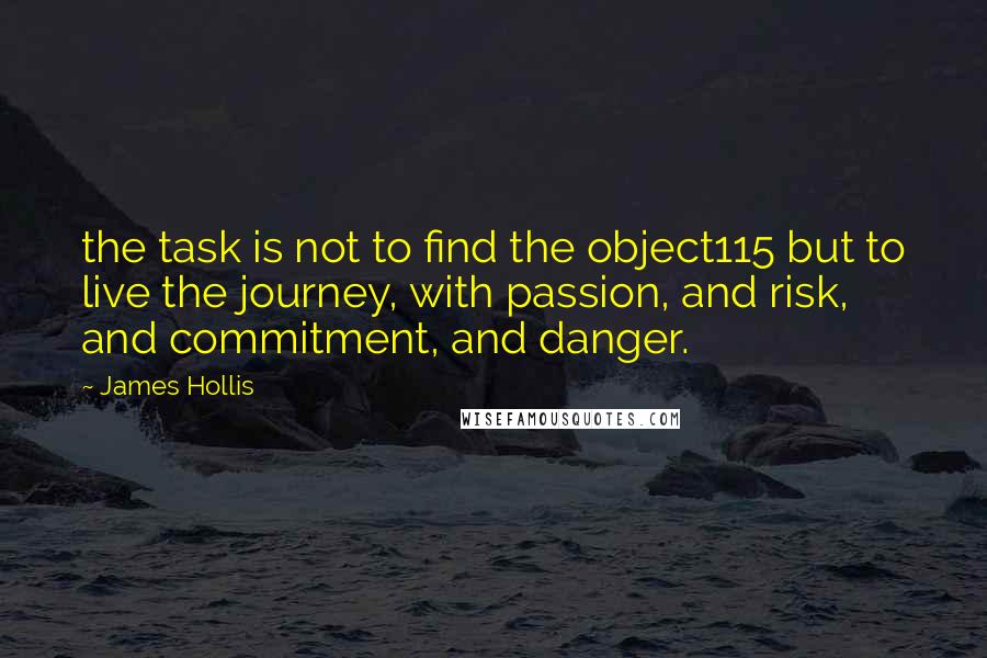 James Hollis Quotes: the task is not to find the object115 but to live the journey, with passion, and risk, and commitment, and danger.