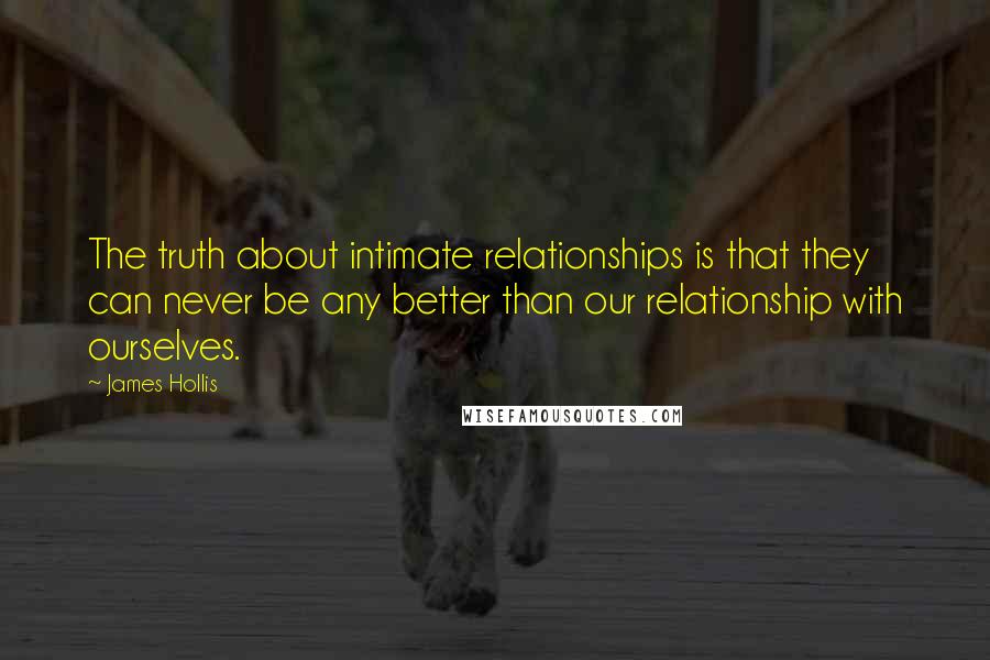 James Hollis Quotes: The truth about intimate relationships is that they can never be any better than our relationship with ourselves.