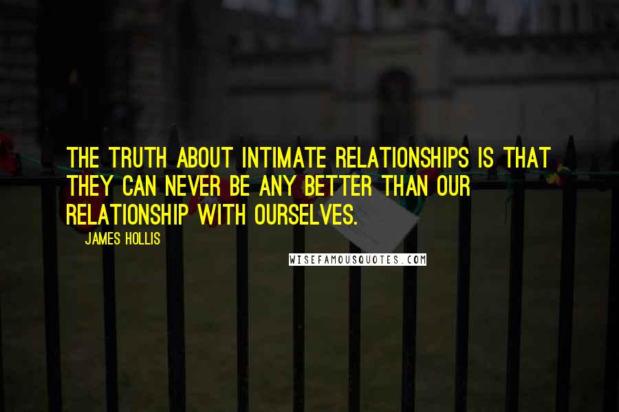 James Hollis Quotes: The truth about intimate relationships is that they can never be any better than our relationship with ourselves.