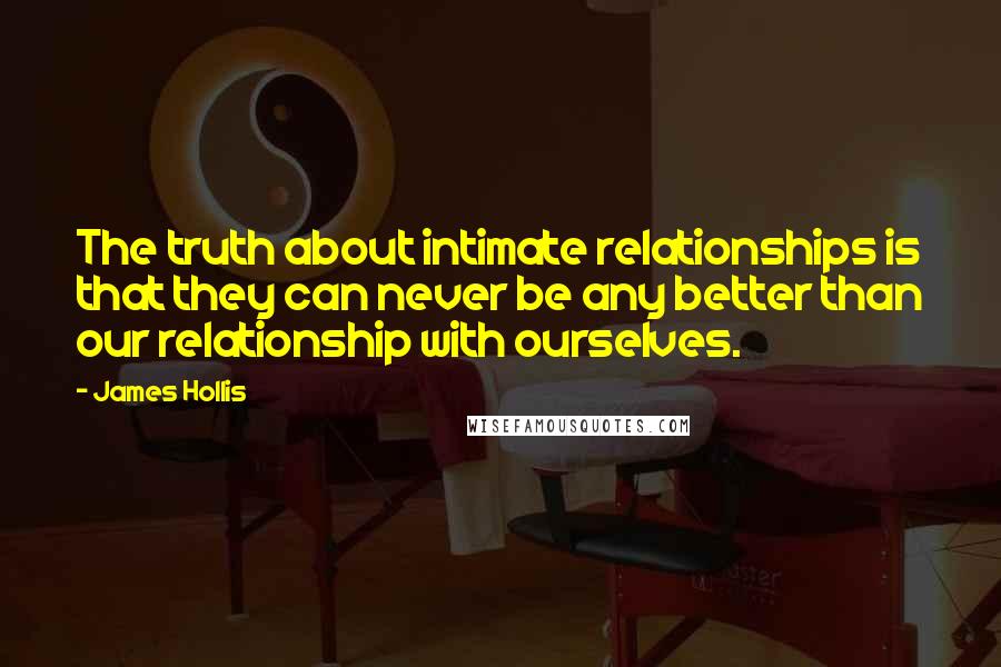 James Hollis Quotes: The truth about intimate relationships is that they can never be any better than our relationship with ourselves.