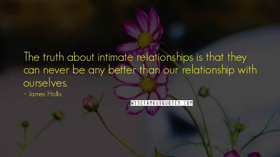 James Hollis Quotes: The truth about intimate relationships is that they can never be any better than our relationship with ourselves.