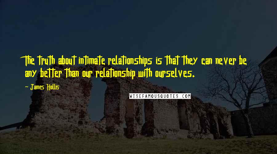 James Hollis Quotes: The truth about intimate relationships is that they can never be any better than our relationship with ourselves.