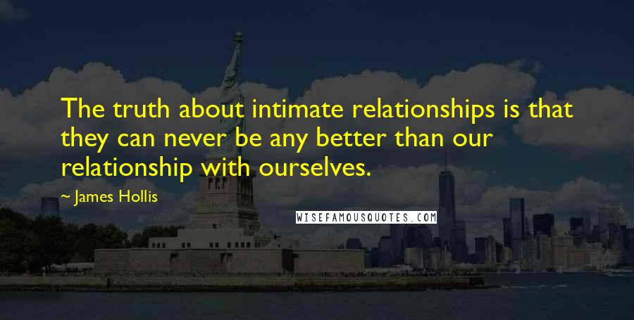 James Hollis Quotes: The truth about intimate relationships is that they can never be any better than our relationship with ourselves.