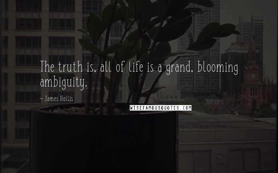 James Hollis Quotes: The truth is, all of life is a grand, blooming ambiguity.