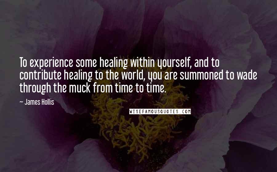 James Hollis Quotes: To experience some healing within yourself, and to contribute healing to the world, you are summoned to wade through the muck from time to time.