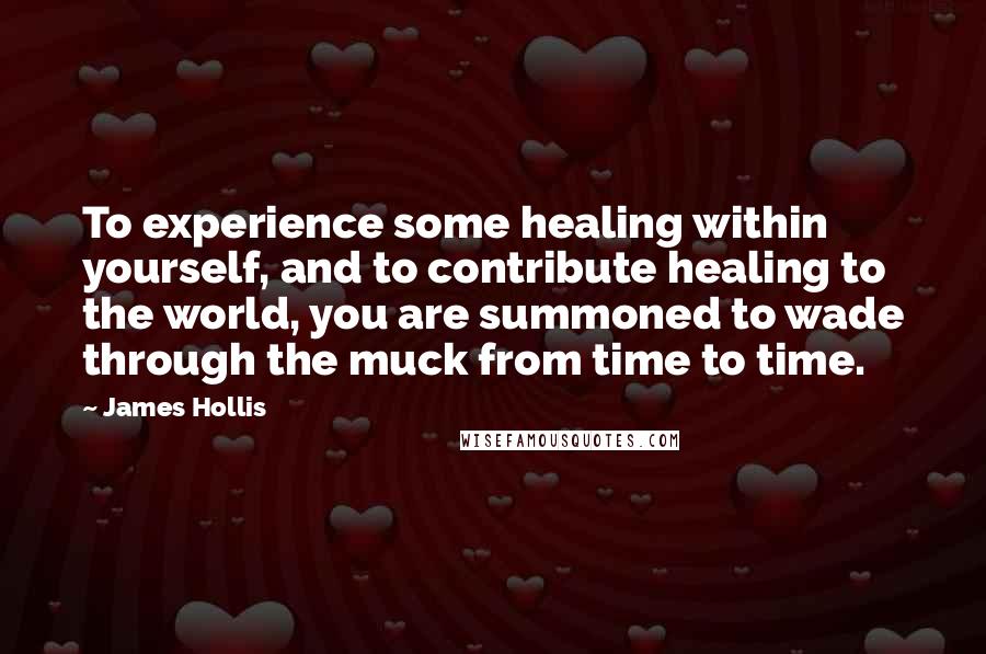 James Hollis Quotes: To experience some healing within yourself, and to contribute healing to the world, you are summoned to wade through the muck from time to time.